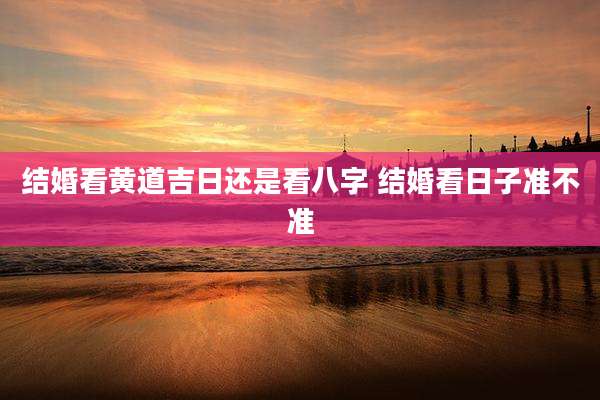 结婚看黄道吉日还是看八字 结婚看日子准不准