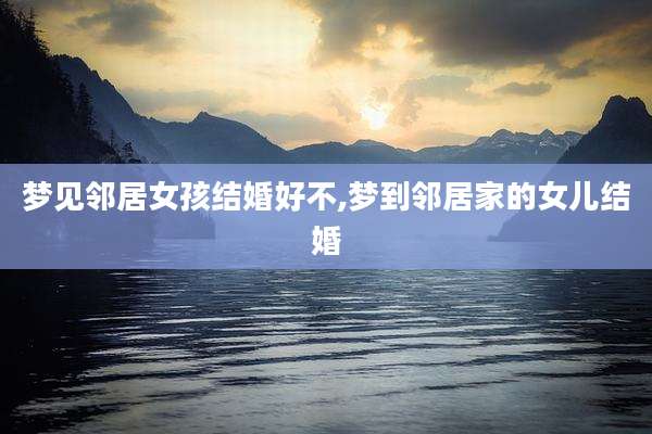 梦见邻居女孩结婚好不,梦到邻居家的女儿结婚