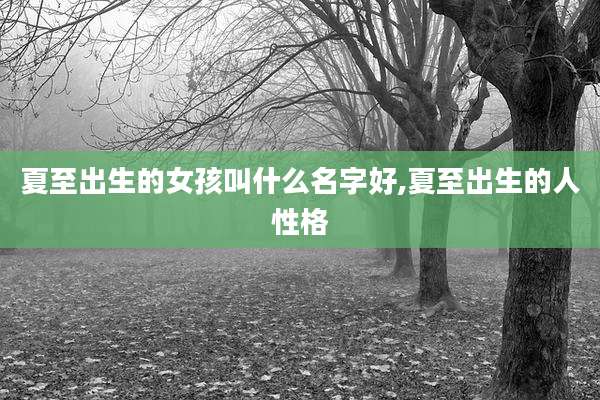 夏至出生的女孩叫什么名字好,夏至出生的人性格