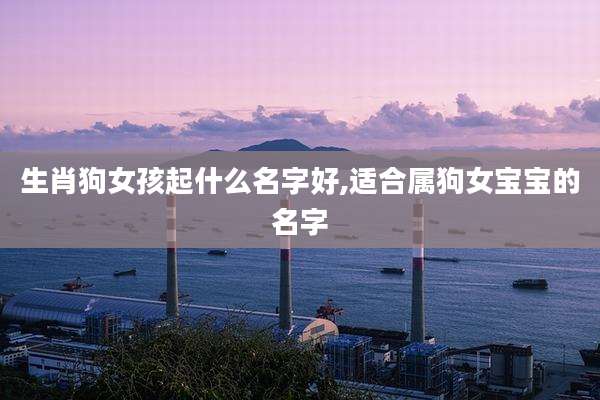 生肖狗女孩起什么名字好,适合属狗女宝宝的名字