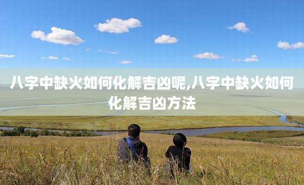 八字中缺火如何化解吉凶呢,八字中缺火如何化解吉凶方法