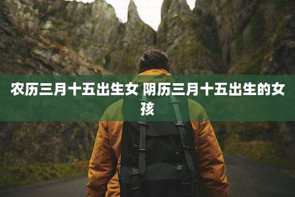 农历三月十五出生女 阴历三月十五出生的女孩