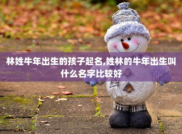 林姓牛年出生的孩子起名,姓林的牛年出生叫什么名字比较好