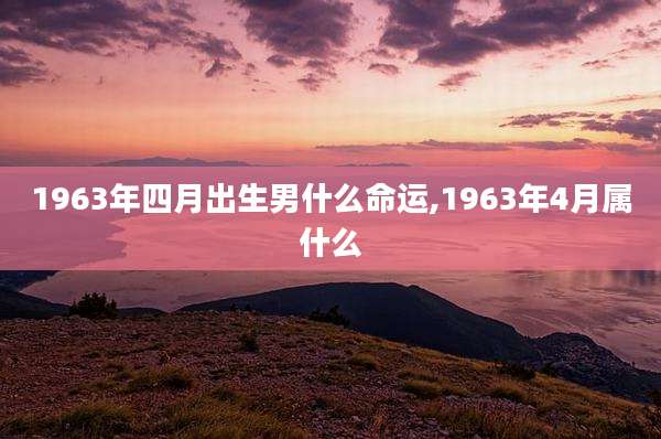 1963年四月出生男什么命运,1963年4月属什么