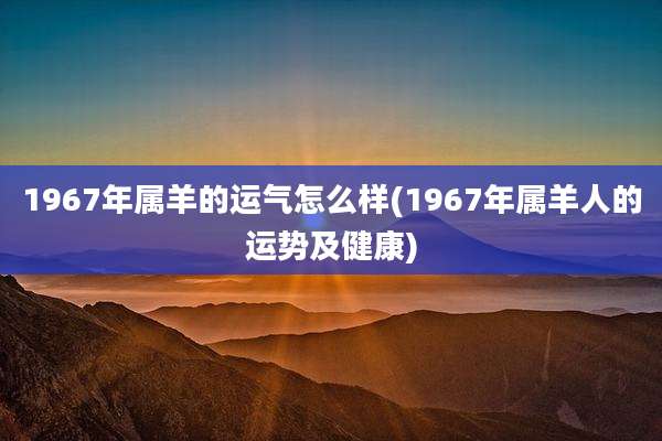 1967年属羊的运气怎么样(1967年属羊人的运势及健康)