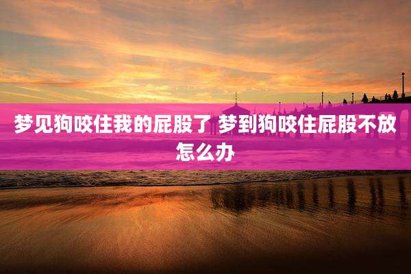 梦见狗咬住我的屁股了 梦到狗咬住屁股不放怎么办