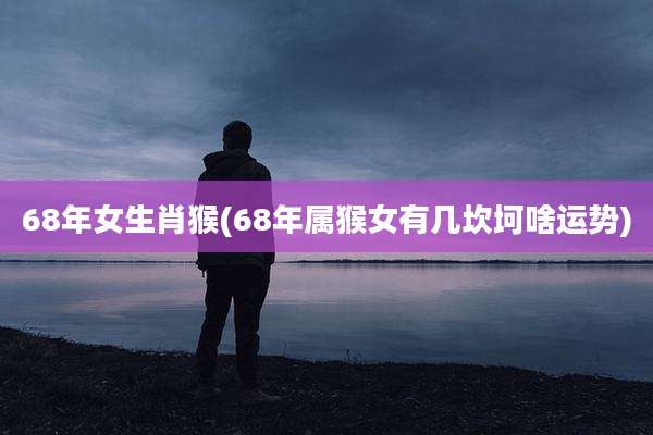 68年女生肖猴(68年属猴女有几坎坷啥运势)