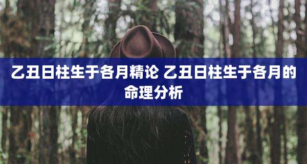 乙丑日柱生于各月精论 乙丑日柱生于各月的命理分析