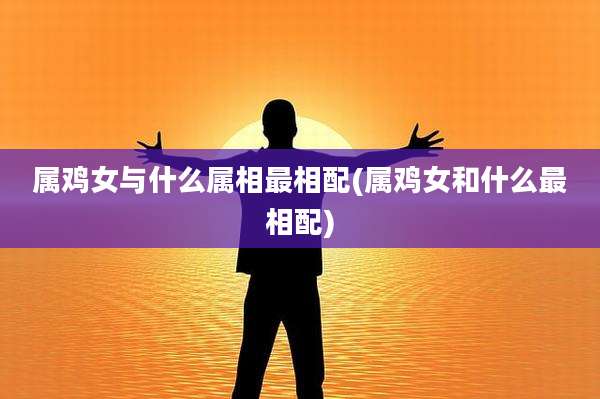 属鸡女与什么属相最相配(属鸡女和什么最相配)