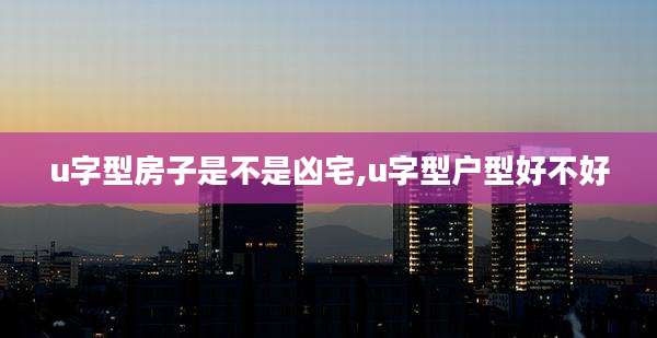 u字型房子是不是凶宅,u字型户型好不好