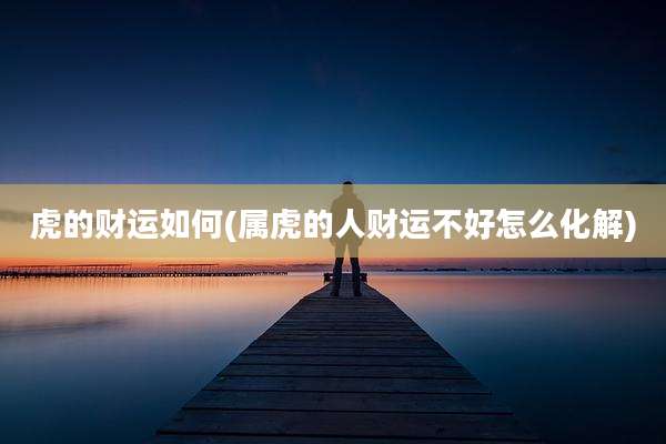 虎的财运如何(属虎的人财运不好怎么化解)