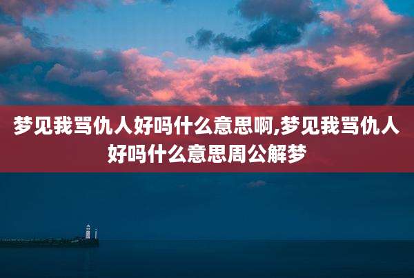 梦见我骂仇人好吗什么意思啊,梦见我骂仇人好吗什么意思周公解梦