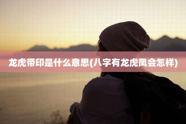 龙虎带印是什么意思(八字有龙虎凤会怎样)