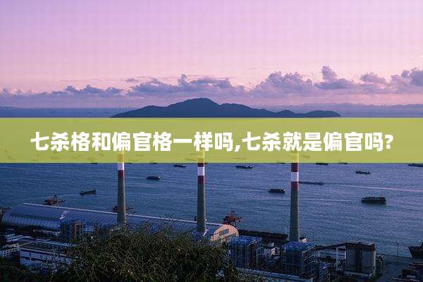 七杀格和偏官格一样吗,七杀就是偏官吗?