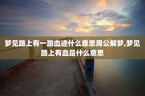 梦见路上有一路血迹什么意思周公解梦,梦见路上有血是什么意思
