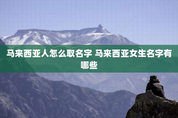 马来西亚人怎么取名字 马来西亚女生名字有哪些