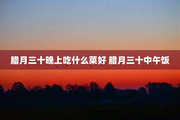 腊月三十晚上吃什么菜好 腊月三十中午饭