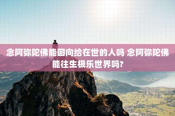 念阿弥陀佛能回向给在世的人吗 念阿弥陀佛能往生极乐世界吗?