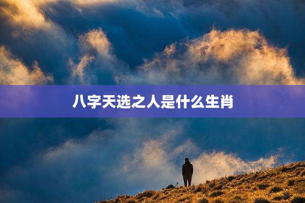 八字天选之人是什么生肖