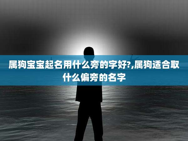 属狗宝宝起名用什么旁的字好?,属狗适合取什么偏旁的名字