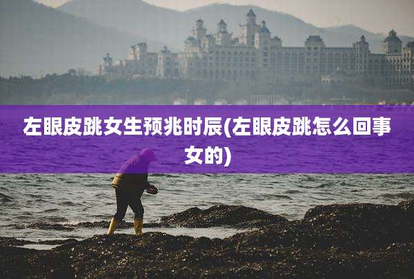 左眼皮跳女生预兆时辰(左眼皮跳怎么回事女的)