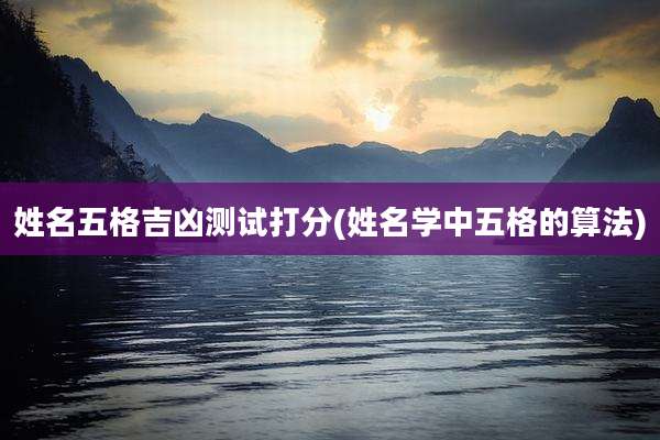 姓名五格吉凶测试打分(姓名学中五格的算法)