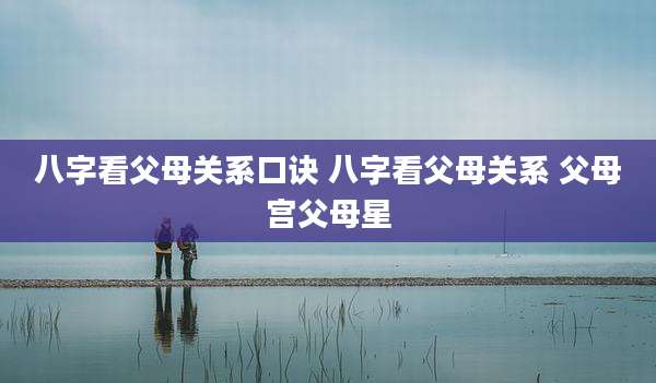八字看父母关系口诀 八字看父母关系 父母宫父母星