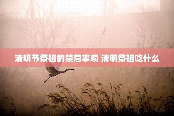 清明节祭祖的禁忌事项 清明祭祖吃什么