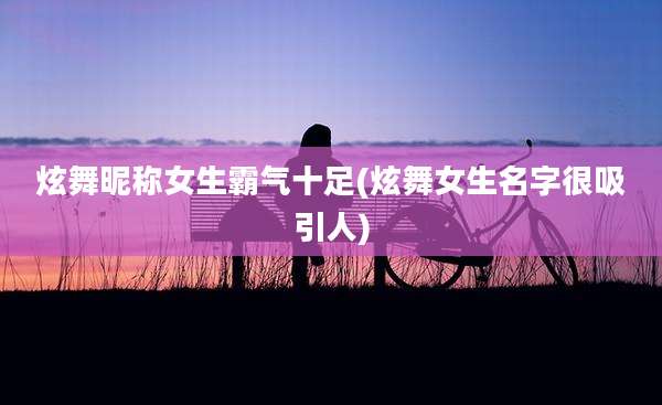 炫舞昵称女生霸气十足(炫舞女生名字很吸引人)