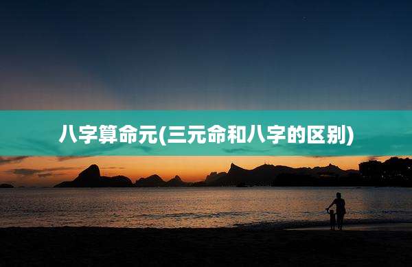 八字算命元(三元命和八字的区别)
