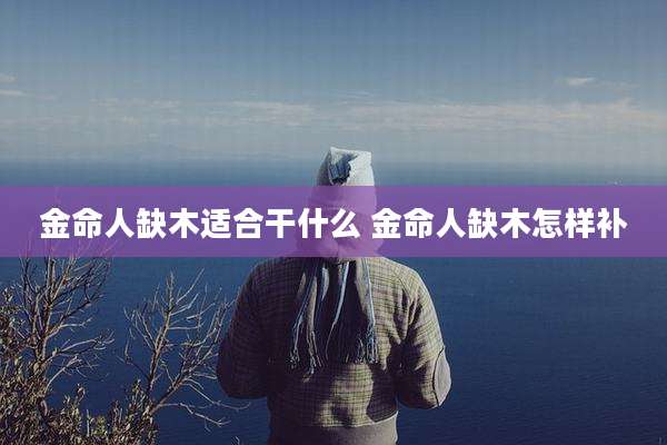 金命人缺木适合干什么 金命人缺木怎样补
