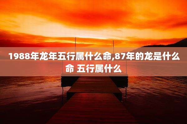 1988年龙年五行属什么命,87年的龙是什么命 五行属什么