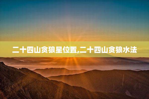 二十四山贪狼星位置,二十四山贪狼水法