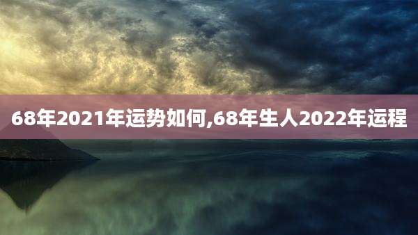 68年2021年运势如何,68年生人2022年运程
