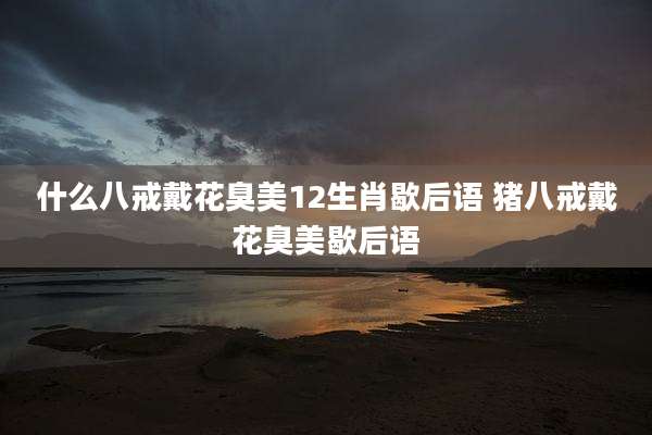 什么八戒戴花臭美12生肖歇后语 猪八戒戴花臭美歇后语