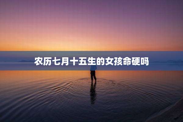 农历七月十五生的女孩命硬吗