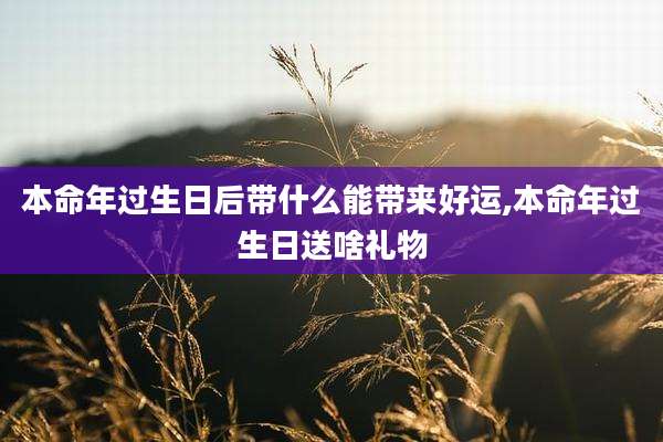 本命年过生日后带什么能带来好运,本命年过生日送啥礼物