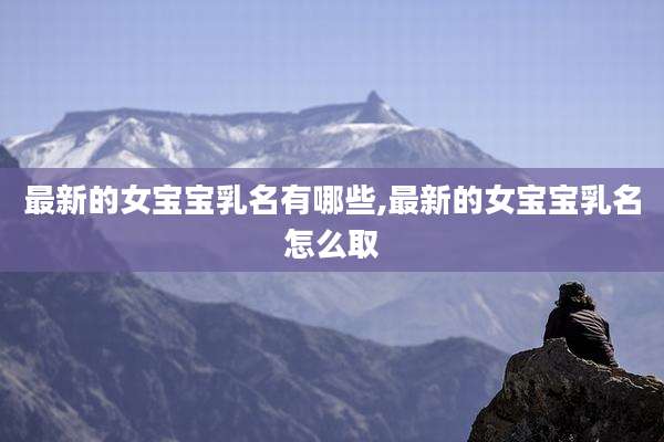 最新的女宝宝乳名有哪些,最新的女宝宝乳名怎么取