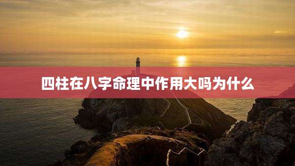 四柱在八字命理中作用大吗为什么
