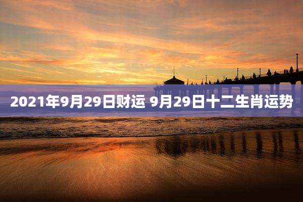 2021年9月29日财运 9月29日十二生肖运势