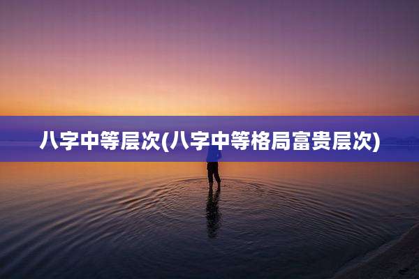 八字中等层次(八字中等格局富贵层次)