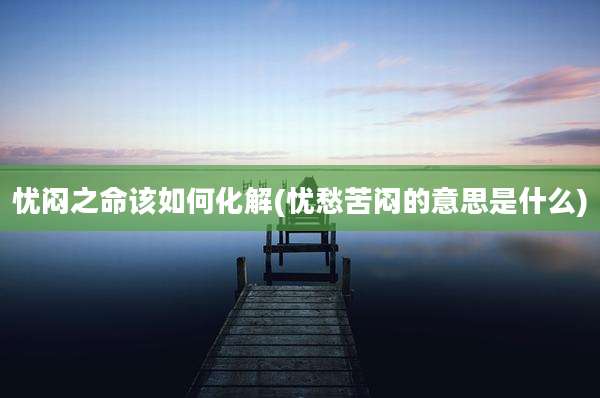 忧闷之命该如何化解(忧愁苦闷的意思是什么)