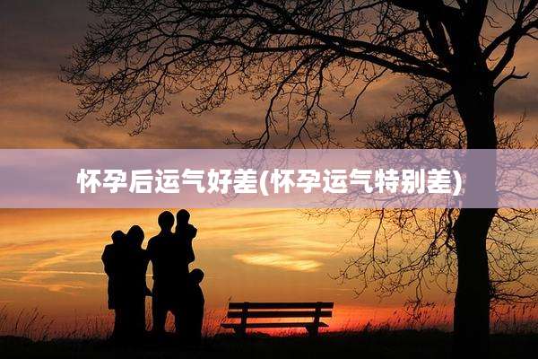 怀孕后运气好差(怀孕运气特别差)