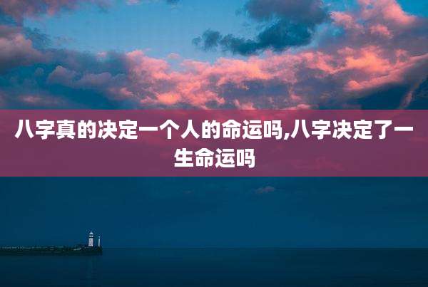 八字真的决定一个人的命运吗,八字决定了一生命运吗