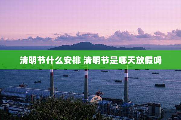 清明节什么安排 清明节是哪天放假吗