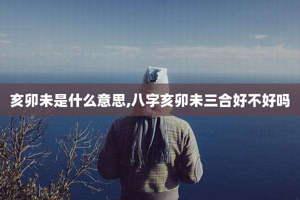 亥卯未是什么意思,八字亥卯未三合好不好吗