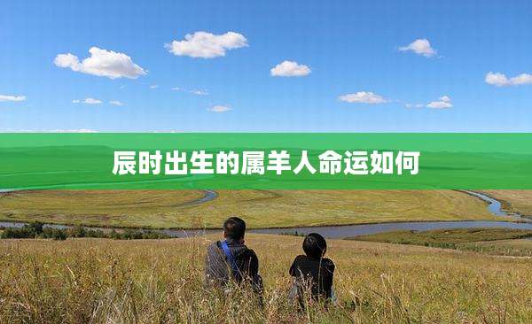 辰时出生的属羊人命运如何