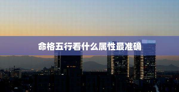命格五行看什么属性最准确