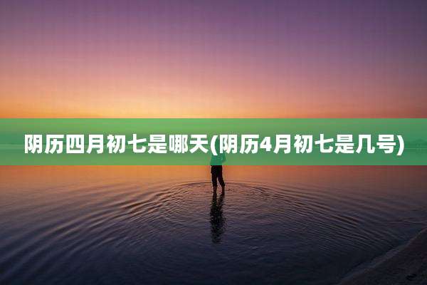 阴历四月初七是哪天(阴历4月初七是几号)