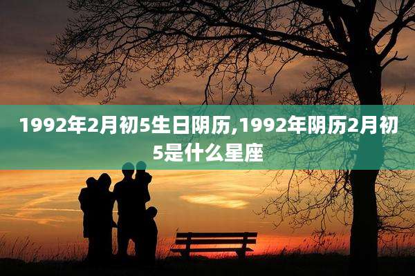 1992年2月初5生日阴历,1992年阴历2月初5是什么星座